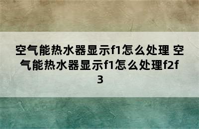 空气能热水器显示f1怎么处理 空气能热水器显示f1怎么处理f2f3